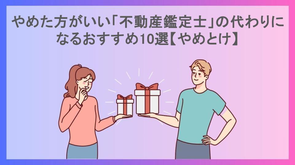 やめた方がいい「不動産鑑定士」の代わりになるおすすめ10選【やめとけ】